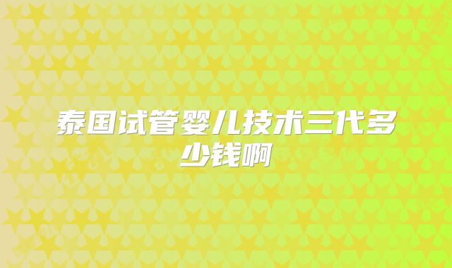 泰国试管婴儿技术三代多少钱啊
