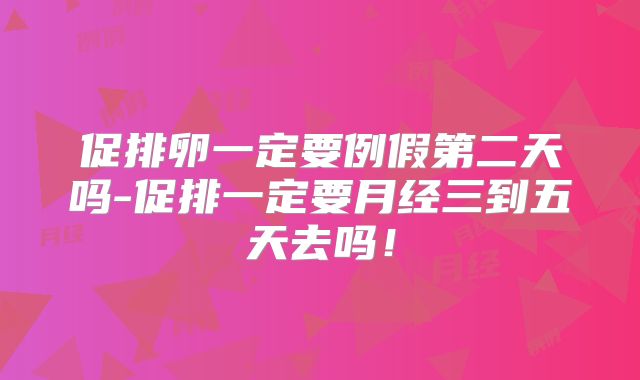 促排卵一定要例假第二天吗-促排一定要月经三到五天去吗！