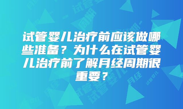 试管婴儿治疗前应该做哪些准备?为什么在试管婴儿治疗前了解月经周期很重要?