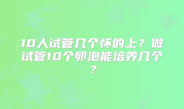 10人试管几个怀的上？做试管10个卵泡能培养几个？