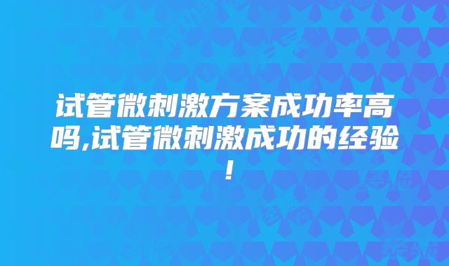 试管微刺激方案成功率高吗,试管微刺激成功的经验！