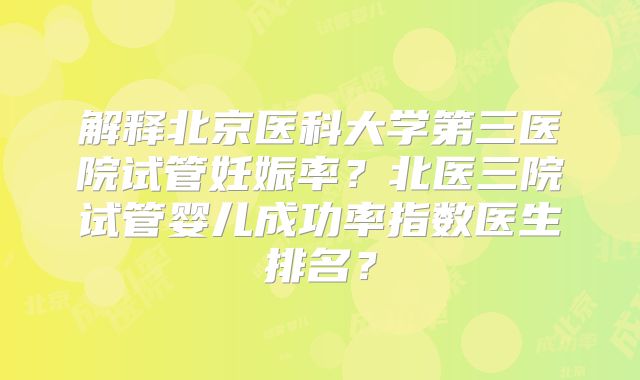 解释北京医科大学第三医院试管妊娠率？北医三院试管婴儿成功率指数医生排名？
