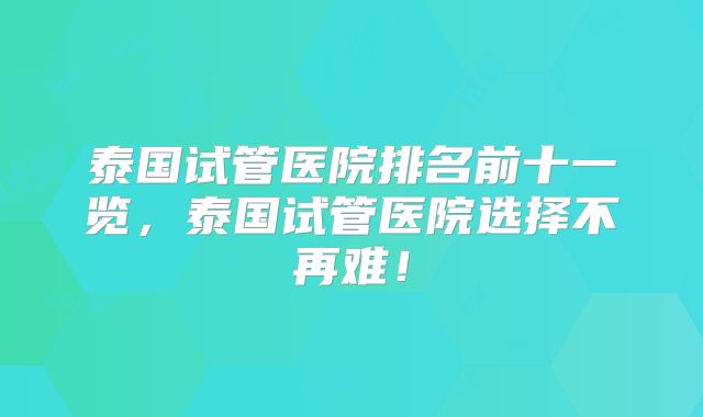 泰国试管医院排名前十一览，泰国试管医院选择不再难！