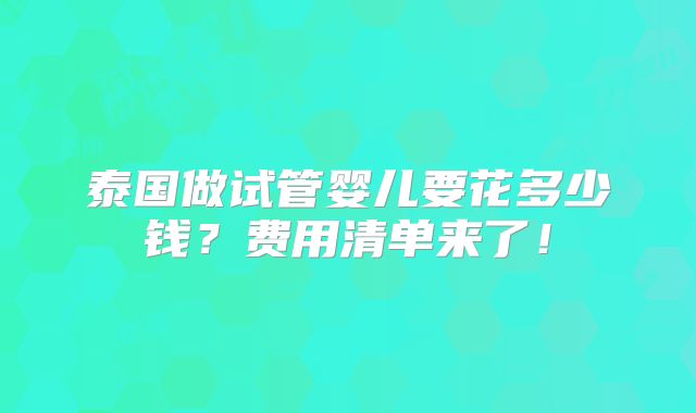泰国做试管婴儿要花多少钱？费用清单来了！