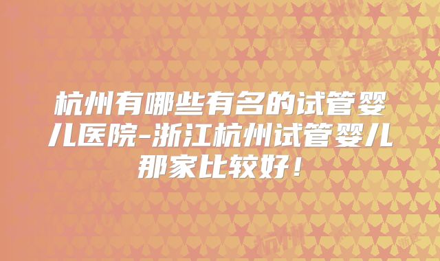 杭州有哪些有名的试管婴儿医院-浙江杭州试管婴儿那家比较好！