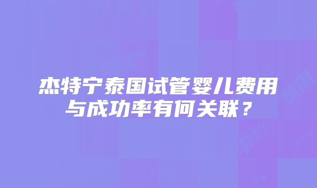 杰特宁泰国试管婴儿费用与成功率有何关联?