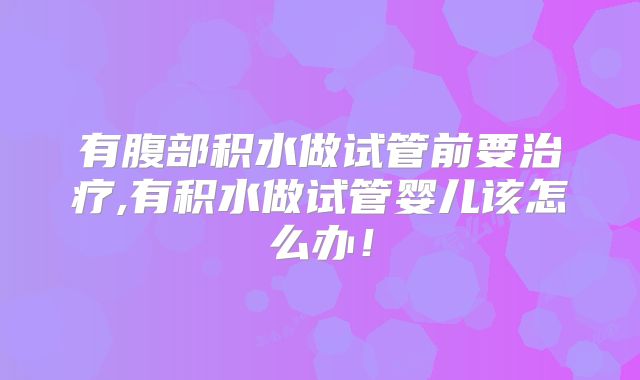 有腹部积水做试管前要治疗,有积水做试管婴儿该怎么办！