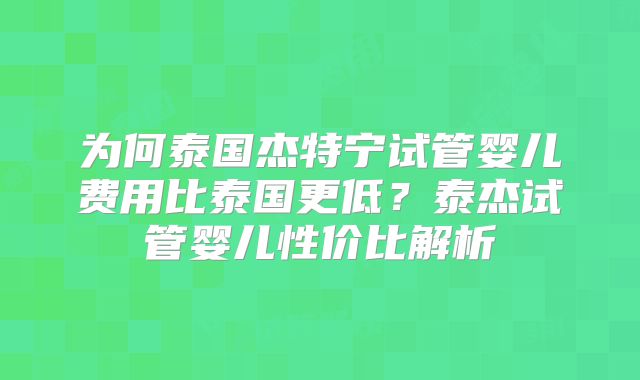 为何泰国杰特宁试管婴儿费用比泰国更低？泰杰试管婴儿性价比解析