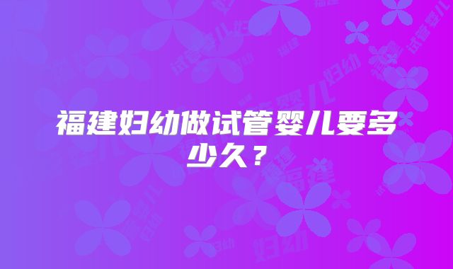 福建妇幼做试管婴儿要多少久？