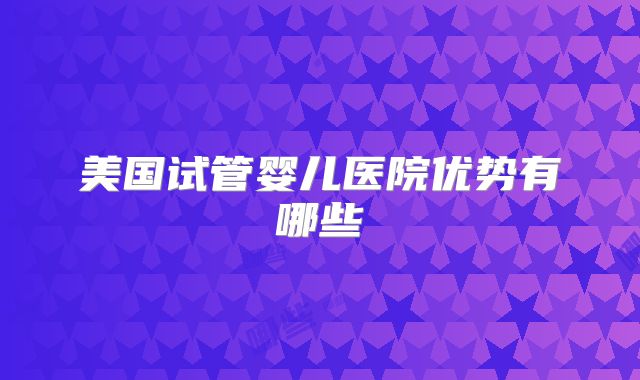 美国试管婴儿医院优势有哪些