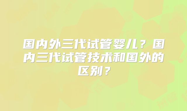 国内外三代试管婴儿？国内三代试管技术和国外的区别？