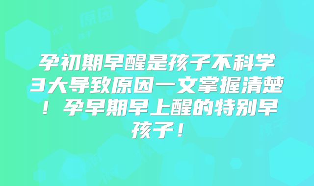 孕初期早醒是孩子不科学3大导致原因一文掌握清楚!孕早期早上醒的特别早孩子!