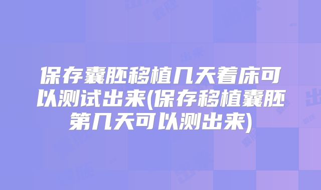 保存囊胚移植几天着床可以测试出来(保存移植囊胚第几天可以测出来)