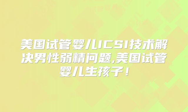 美国试管婴儿ICSI技术解决男性弱精问题,美国试管婴儿生孩子！