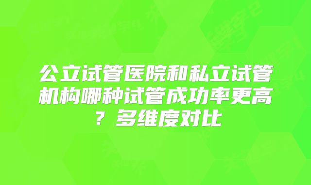 公立试管医院和私立试管机构哪种试管成功率更高?多维度对比