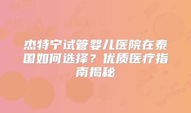 杰特宁试管婴儿医院在泰国如何选择？优质医疗指南揭秘