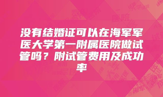 没有结婚证可以在海军军医大学第一附属医院做试管吗？附试管费用及成功率