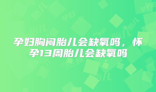 孕妇胸闷胎儿会缺氧吗，怀孕13周胎儿会缺氧吗