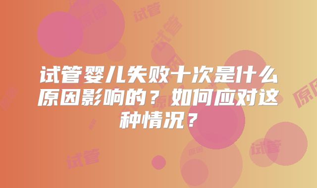 试管婴儿失败十次是什么原因影响的？如何应对这种情况？