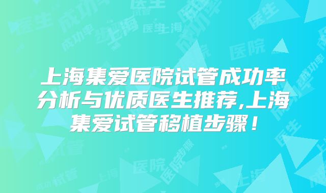 上海集爱医院试管成功率分析与优质医生推荐,上海集爱试管移植步骤！