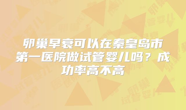 卵巢早衰可以在秦皇岛市第一医院做试管婴儿吗？成功率高不高