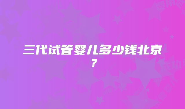 三代试管婴儿多少钱北京？
