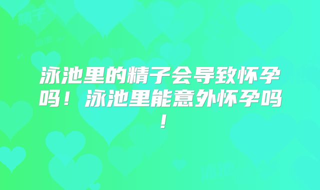 泳池里的精子会导致怀孕吗!泳池里能意外怀孕吗!