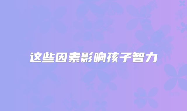 这些因素影响孩子智力
