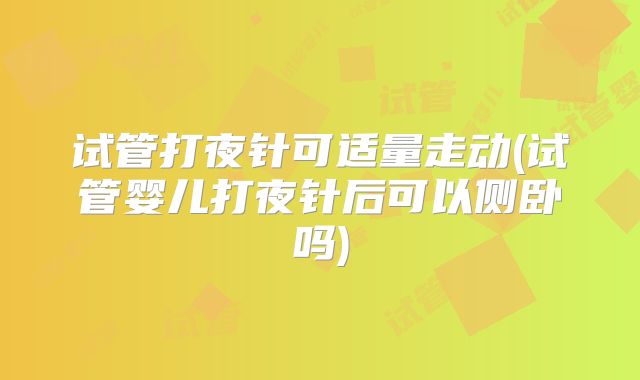 试管打夜针可适量走动(试管婴儿打夜针后可以侧卧吗)