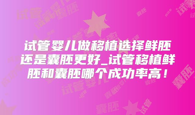 试管婴儿做移植选择鲜胚还是囊胚更好_试管移植鲜胚和囊胚哪个成功率高！