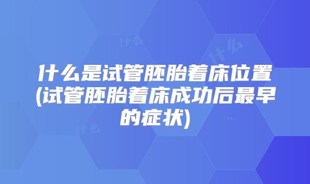 什么是试管胚胎着床位置(试管胚胎着床成功后最早的症状)