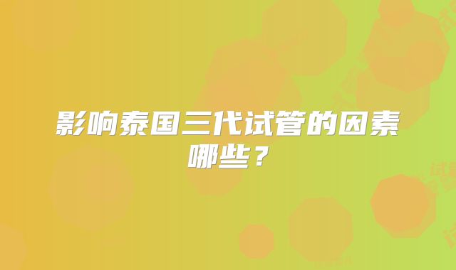 影响泰国三代试管的因素哪些?