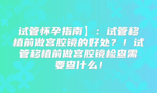 试管怀孕指南】：试管移植前做宫腔镜的好处？！试管移植前做宫腔镜检查需要查什么！