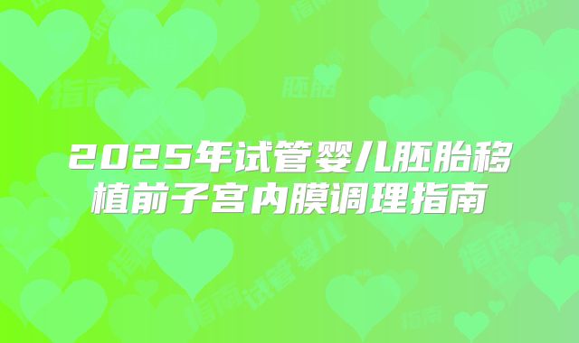 2025年试管婴儿胚胎移植前子宫内膜调理指南