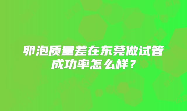 卵泡质量差在东莞做试管成功率怎么样？