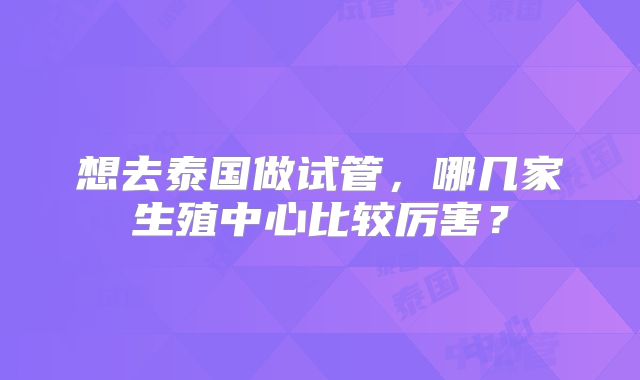 想去泰国做试管,哪几家生殖中心比较厉害?