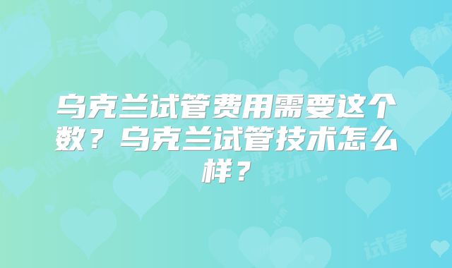 乌克兰试管费用需要这个数？乌克兰试管技术怎么样？