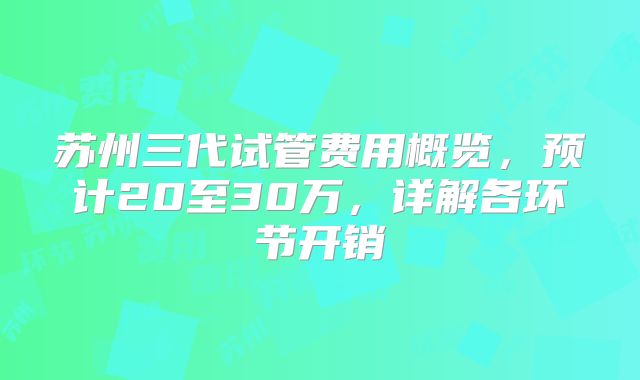 苏州三代试管费用概览，预计20至30万，详解各环节开销
