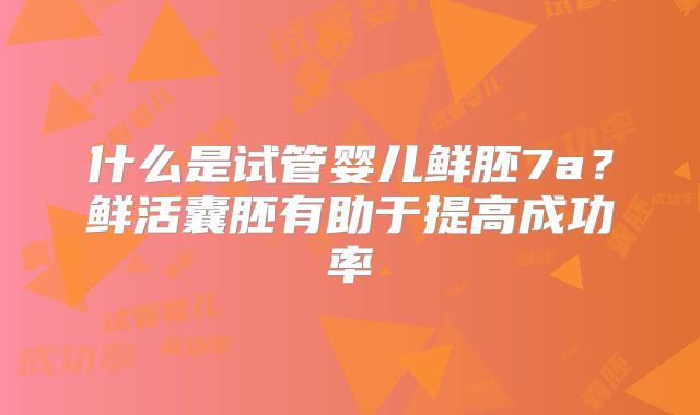 什么是试管婴儿鲜胚7a？鲜活囊胚有助于提高成功率