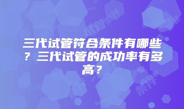 三代试管符合条件有哪些？三代试管的成功率有多高？
