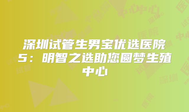 深圳试管生男宝优选医院5：明智之选助您圆梦生殖中心