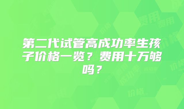第二代试管高成功率生孩子价格一览?费用十万够吗?