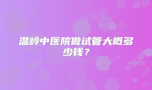 温岭中医院做试管大概多少钱？