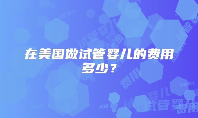 在美国做试管婴儿的费用多少？