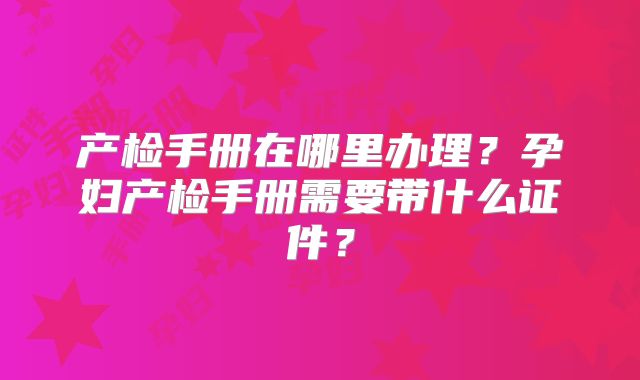 产检手册在哪里办理?孕妇产检手册需要带什么证件?
