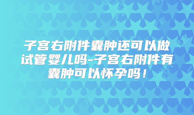 子宫右附件囊肿还可以做试管婴儿吗-子宫右附件有囊肿可以怀孕吗！