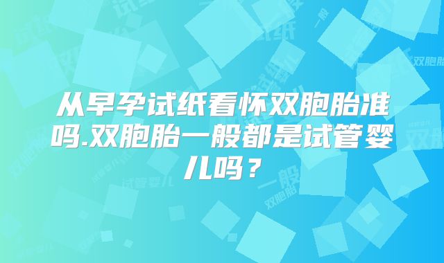 从早孕试纸看怀双胞胎准吗.双胞胎一般都是试管婴儿吗？