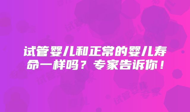 试管婴儿和正常的婴儿寿命一样吗?专家告诉你!