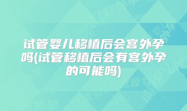 试管婴儿移植后会宫外孕吗(试管移植后会有宫外孕的可能吗)