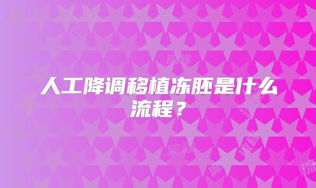 人工降调移植冻胚是什么流程？